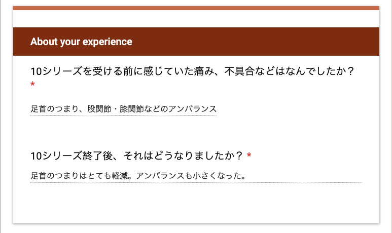 10シリーズを受ける前に感じていた痛み、不具合などはなんでしたか?
「足首のつまり、股関節・膝関節などのアンバランス」
10シリーズ終了後、それはどうなりましたか?
「足首のつまりはとても軽減。アンバランスも小さくなった。」